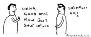 Ha Ha Good one now Shut up,stupid conversations