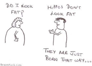 Do I look fat?,Hippos dont look fat, they are just born that way