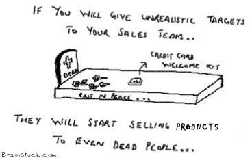 If you will give your sales team unrealistic targets they will start selling products to dead people