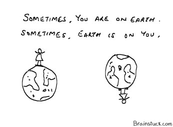 Sometimes earth is on you, sometimes you are on earth